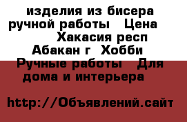 изделия из бисера ручной работы › Цена ­ 1 000 - Хакасия респ., Абакан г. Хобби. Ручные работы » Для дома и интерьера   